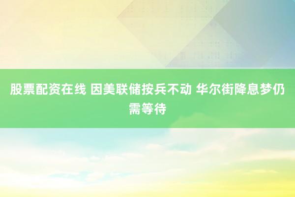 股票配资在线 因美联储按兵不动 华尔街降息梦仍需等待