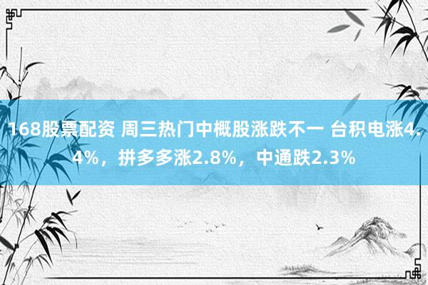 168股票配资 周三热门中概股涨跌不一 台积电涨4.4%，拼多多涨2.8%，中通跌2.3%