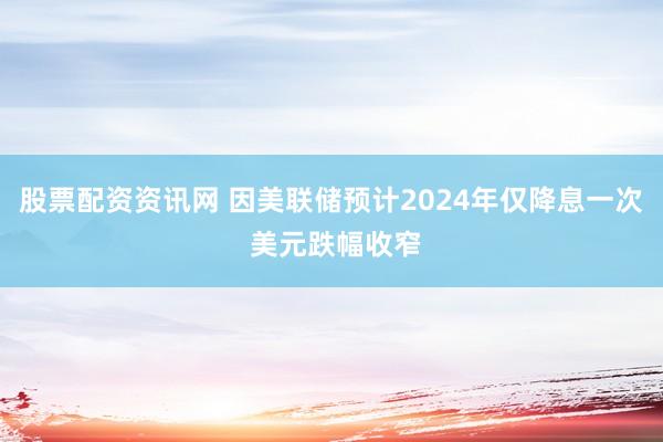 股票配资资讯网 因美联储预计2024年仅降息一次 美元跌幅收窄