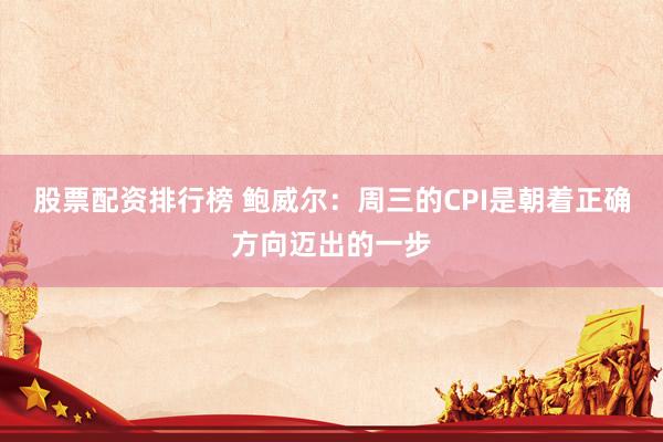 股票配资排行榜 鲍威尔：周三的CPI是朝着正确方向迈出的一步