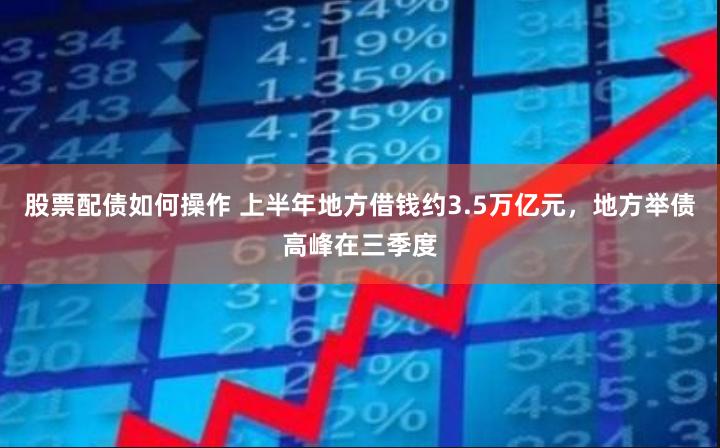 股票配债如何操作 上半年地方借钱约3.5万亿元，地方举债高峰在三季度