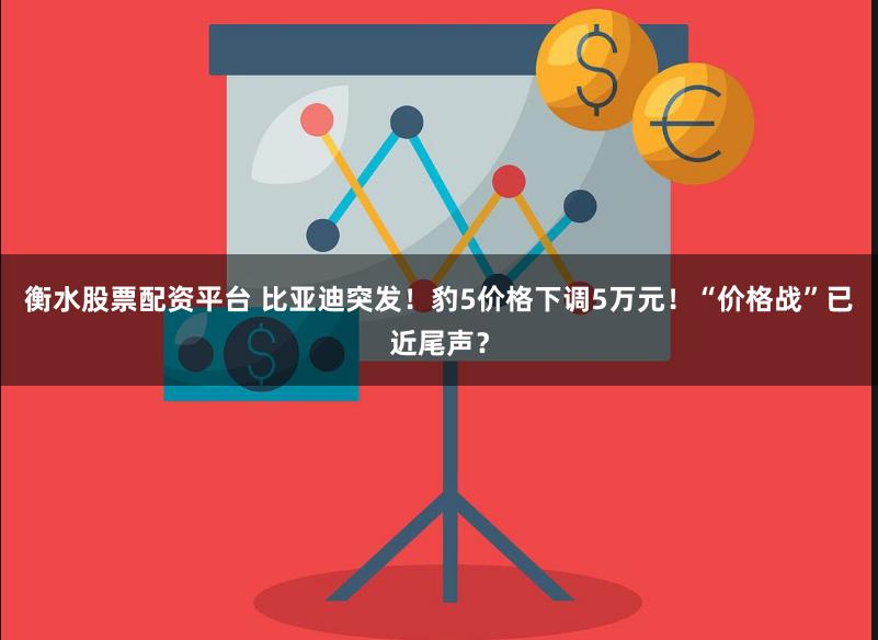 衡水股票配资平台 比亚迪突发！豹5价格下调5万元！“价格战”已近尾声？