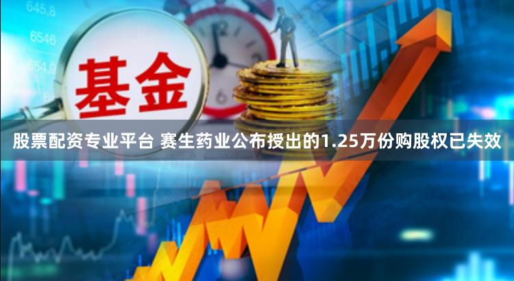 股票配资专业平台 赛生药业公布授出的1.25万份购股权已失效