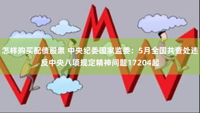 怎样购买配债股票 中央纪委国家监委：5月全国共查处违反中央八项规定精神问题17204起