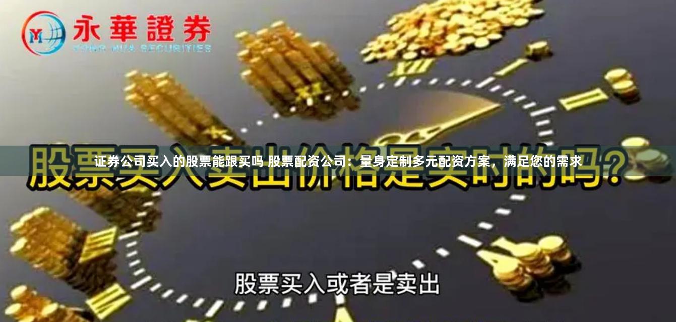 证券公司买入的股票能跟买吗 股票配资公司：量身定制多元配资方案，满足您的需求