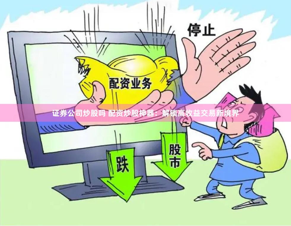 证券公司炒股吗 配资炒股神器：解锁高收益交易新境界