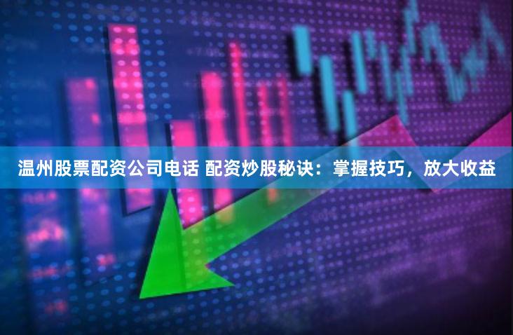 温州股票配资公司电话 配资炒股秘诀：掌握技巧，放大收益