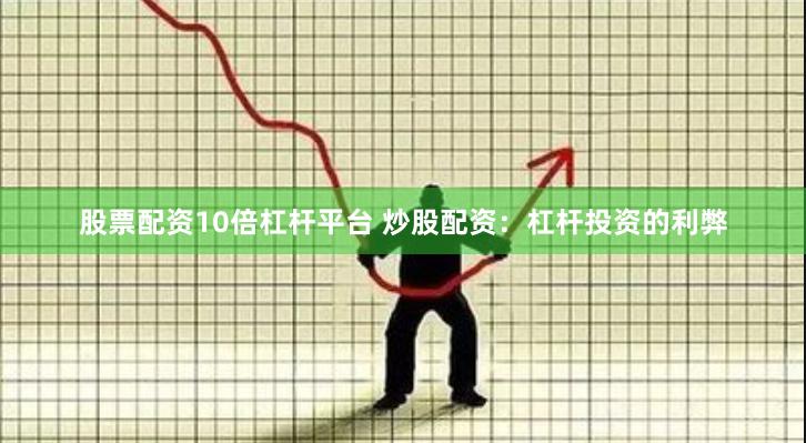 股票配资10倍杠杆平台 炒股配资：杠杆投资的利弊