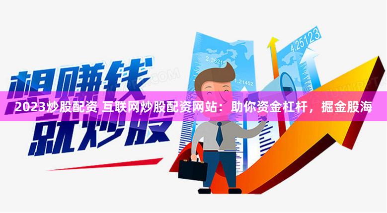 2023炒股配资 互联网炒股配资网站：助你资金杠杆，掘金股海