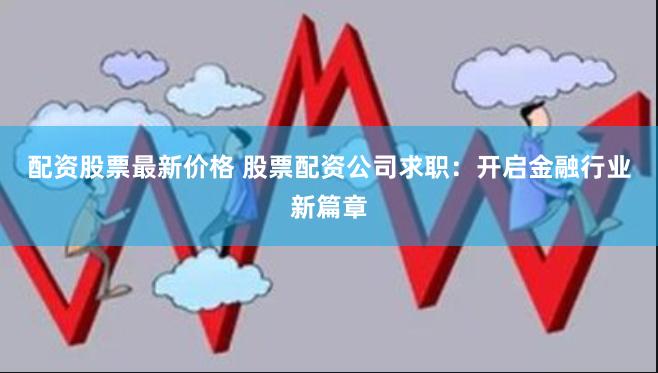 配资股票最新价格 股票配资公司求职：开启金融行业新篇章