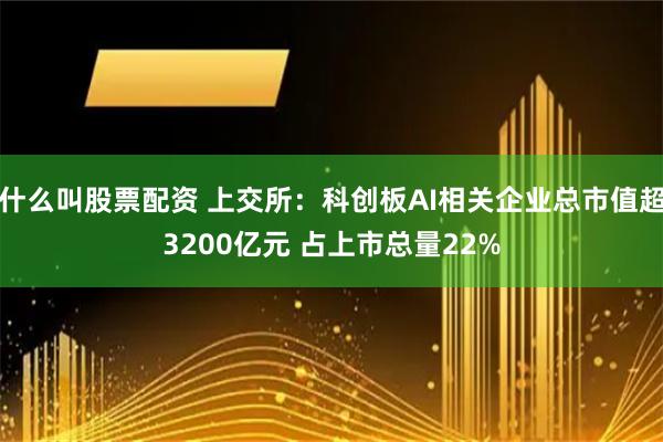 什么叫股票配资 上交所：科创板AI相关企业总市值超3200亿元 占上市总量22%