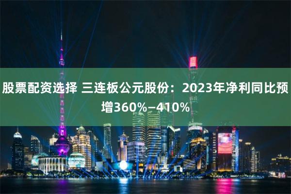 股票配资选择 三连板公元股份：2023年净利同比预增360%—410%