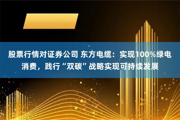 股票行情对证券公司 东方电缆：实现100%绿电消费，践行“双碳”战略实现可持续发展