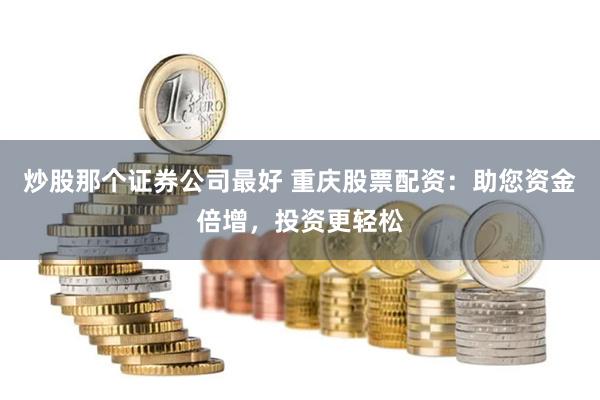 炒股那个证券公司最好 重庆股票配资：助您资金倍增，投资更轻松