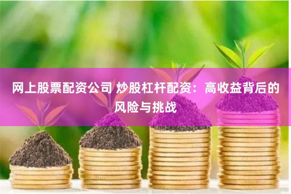 网上股票配资公司 炒股杠杆配资：高收益背后的风险与挑战