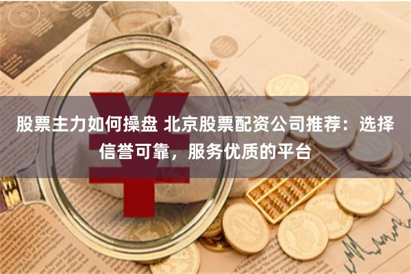 股票主力如何操盘 北京股票配资公司推荐：选择信誉可靠，服务优质的平台