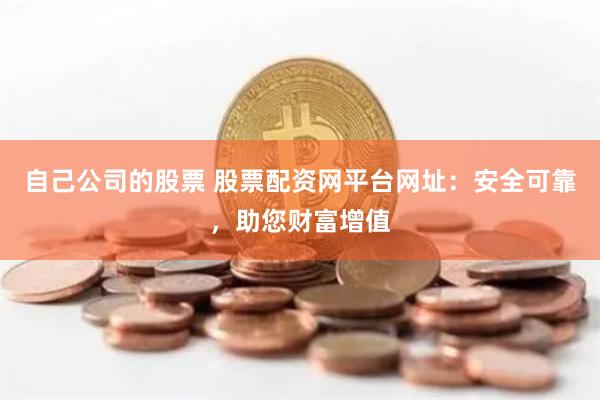 自己公司的股票 股票配资网平台网址：安全可靠，助您财富增值