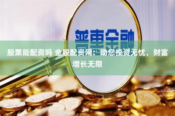 股票能配资吗 金股配资网：助您投资无忧，财富增长无限