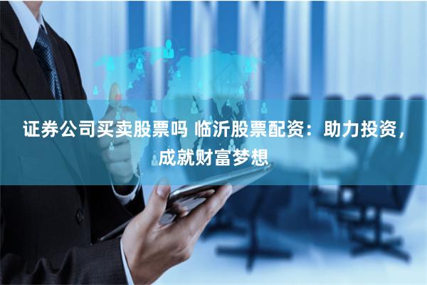 证券公司买卖股票吗 临沂股票配资：助力投资，成就财富梦想