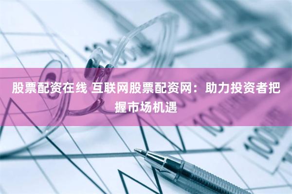 股票配资在线 互联网股票配资网：助力投资者把握市场机遇