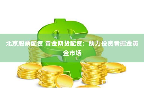 北京股票配资 黄金期货配资：助力投资者掘金黄金市场