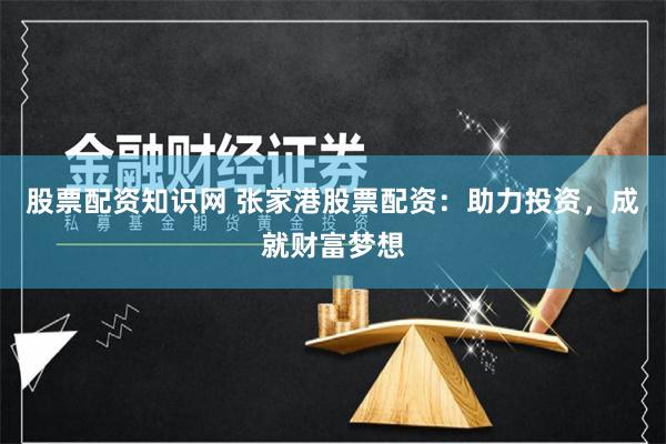 股票配资知识网 张家港股票配资：助力投资，成就财富梦想