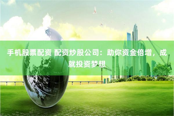 手机股票配资 配资炒股公司：助你资金倍增，成就投资梦想