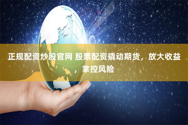 正规配资炒股官网 股票配资撬动期货，放大收益，掌控风险