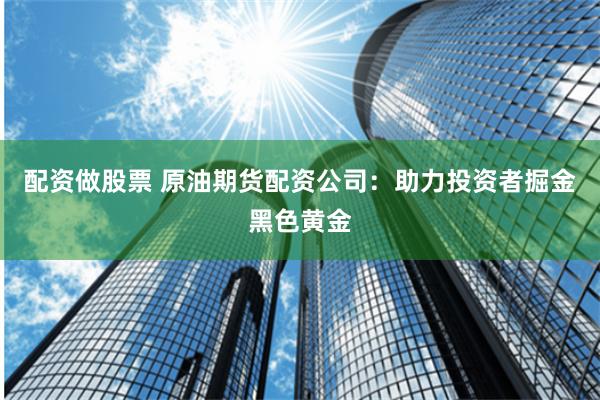 配资做股票 原油期货配资公司：助力投资者掘金黑色黄金