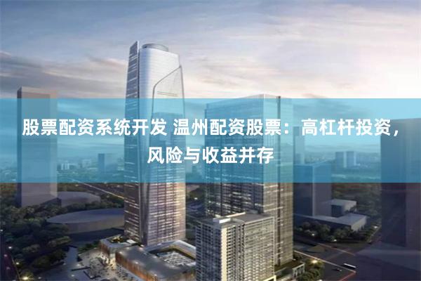 股票配资系统开发 温州配资股票：高杠杆投资，风险与收益并存