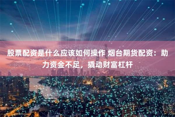 股票配资是什么应该如何操作 烟台期货配资：助力资金不足，撬动财富杠杆