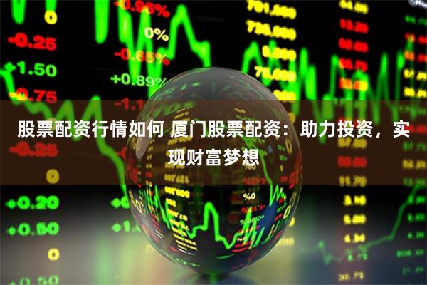 股票配资行情如何 厦门股票配资：助力投资，实现财富梦想