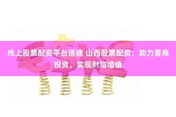 线上股票配资平台搭建 山西股票配资：助力晋商投资，实现财富增值