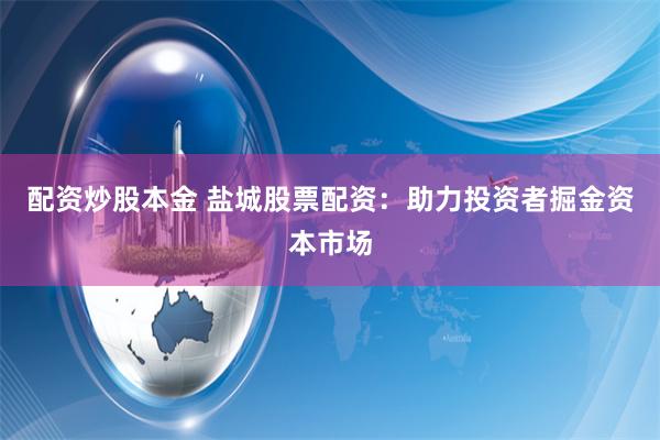 配资炒股本金 盐城股票配资：助力投资者掘金资本市场