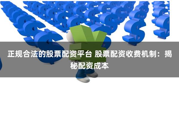 正规合法的股票配资平台 股票配资收费机制：揭秘配资成本