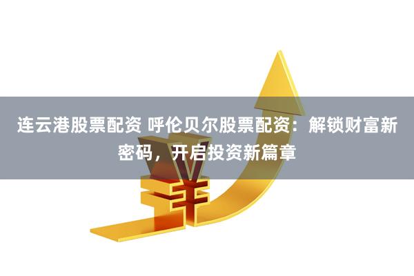 连云港股票配资 呼伦贝尔股票配资：解锁财富新密码，开启投资新篇章