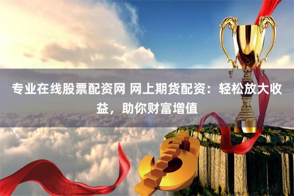 专业在线股票配资网 网上期货配资：轻松放大收益，助你财富增值