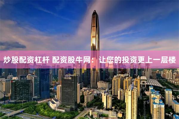炒股配资杠杆 配资股牛网：让您的投资更上一层楼