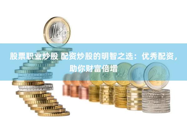 股票职业炒股 配资炒股的明智之选：优秀配资，助你财富倍增