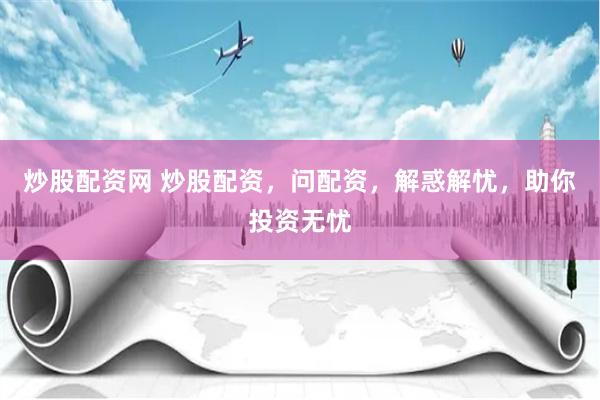 炒股配资网 炒股配资，问配资，解惑解忧，助你投资无忧