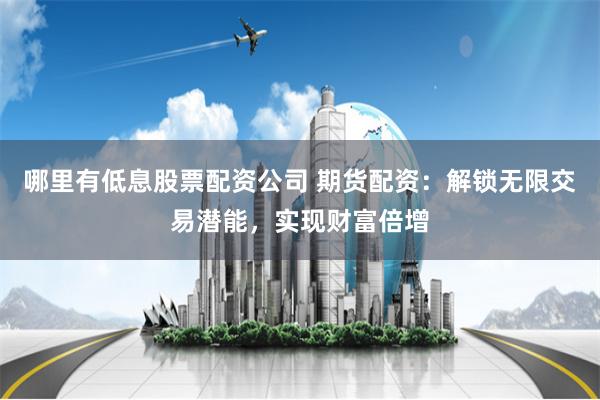 哪里有低息股票配资公司 期货配资：解锁无限交易潜能，实现财富倍增