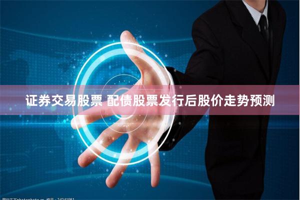 证券交易股票 配债股票发行后股价走势预测