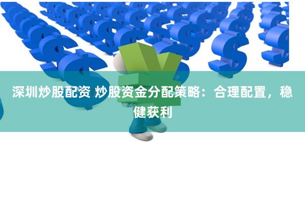 深圳炒股配资 炒股资金分配策略：合理配置，稳健获利