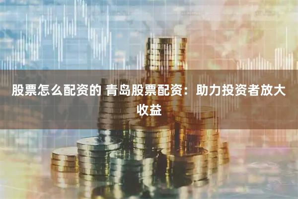 股票怎么配资的 青岛股票配资：助力投资者放大收益