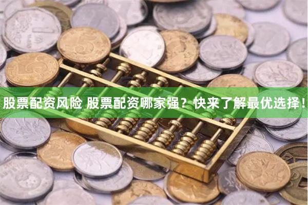 股票配资风险 股票配资哪家强？快来了解最优选择！