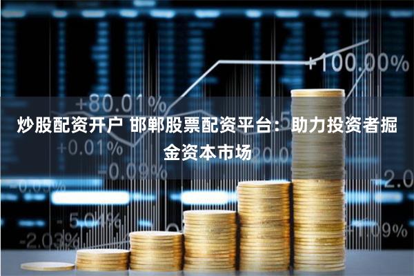 炒股配资开户 邯郸股票配资平台：助力投资者掘金资本市场