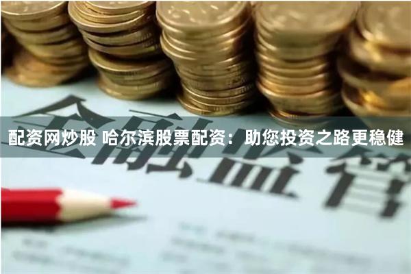 配资网炒股 哈尔滨股票配资：助您投资之路更稳健