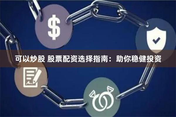 可以炒股 股票配资选择指南：助你稳健投资
