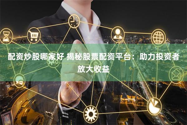 配资炒股哪家好 揭秘股票配资平台：助力投资者放大收益