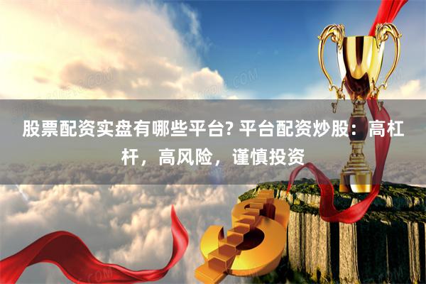 股票配资实盘有哪些平台? 平台配资炒股：高杠杆，高风险，谨慎投资